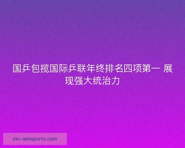 国乒包揽国际乒联年终排名四项第一 展现强大统治力