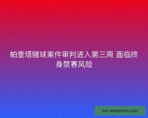 帕奎塔赌球案件审判进入第三周 面临终身禁赛风险