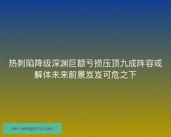 热刺陷降级深渊巨额亏损压顶九成阵容或解体未来前景岌岌可危之下