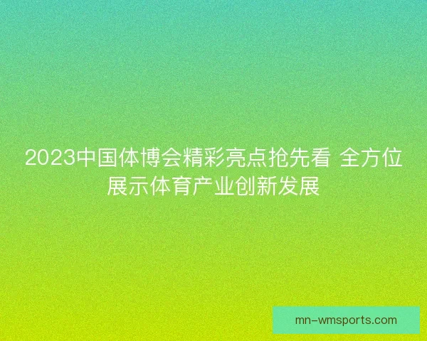 2023中国体博会精彩亮点抢先看 全方位展示体育产业创新发展